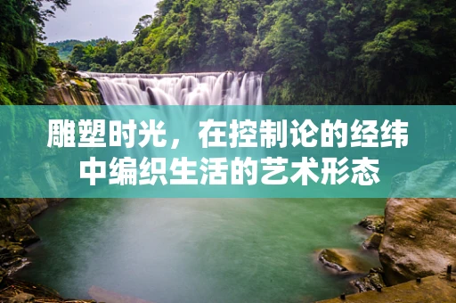 雕塑时光，在控制论的经纬中编织生活的艺术形态