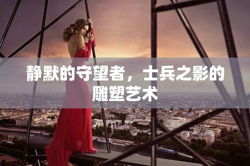 静默的守望者，士兵之影的雕塑艺术