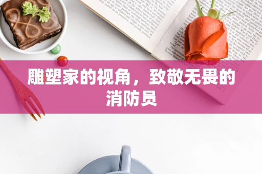 雕塑家的视角，致敬无畏的消防员