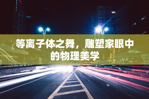 等离子体之舞，雕塑家眼中的物理美学