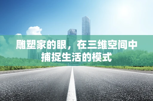 雕塑家的眼，在三维空间中捕捉生活的模式
