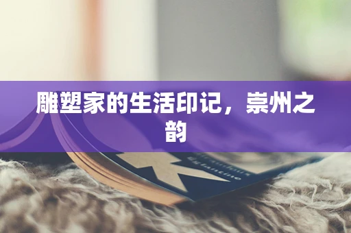 雕塑家的生活印记，崇州之韵