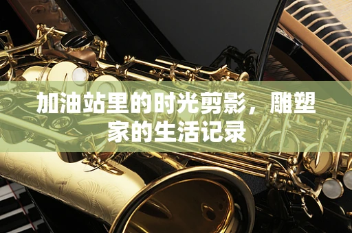 加油站里的时光剪影，雕塑家的生活记录