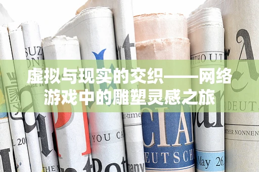 虚拟与现实的交织——网络游戏中的雕塑灵感之旅