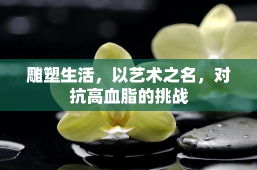 雕塑生活，以艺术之名，对抗高血脂的挑战