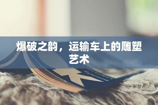 爆破之韵，运输车上的雕塑艺术