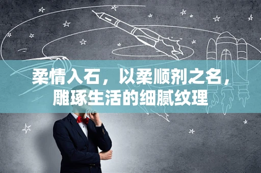 柔情入石，以柔顺剂之名，雕琢生活的细腻纹理