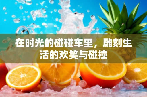 在时光的碰碰车里，雕刻生活的欢笑与碰撞