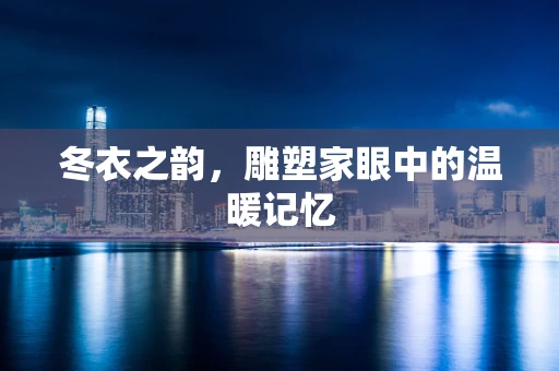 冬衣之韵，雕塑家眼中的温暖记忆