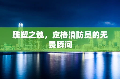 雕塑之魂，定格消防员的无畏瞬间