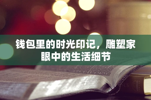 钱包里的时光印记，雕塑家眼中的生活细节