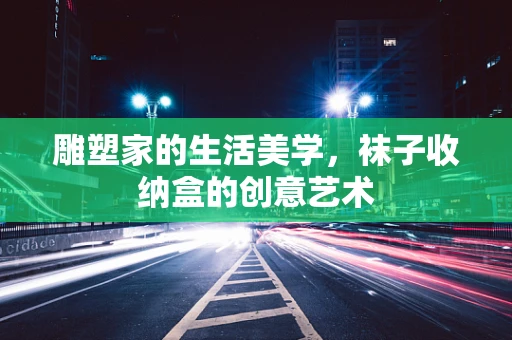 雕塑家的生活美学，袜子收纳盒的创意艺术