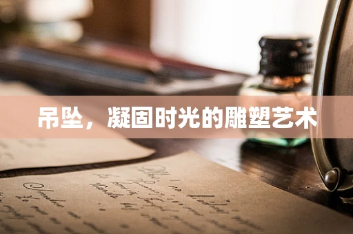 吊坠，凝固时光的雕塑艺术