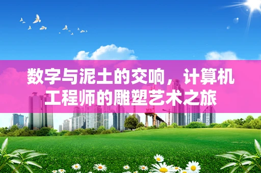 数字与泥土的交响，计算机工程师的雕塑艺术之旅