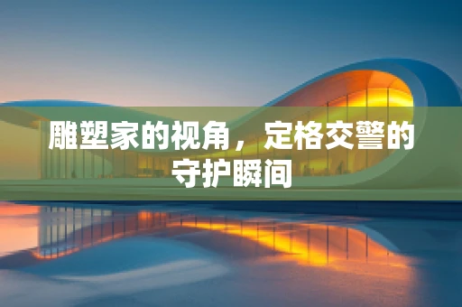 雕塑家的视角，定格交警的守护瞬间