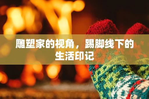 雕塑家的视角，踢脚线下的生活印记