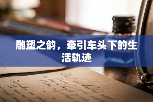 雕塑之韵，牵引车头下的生活轨迹