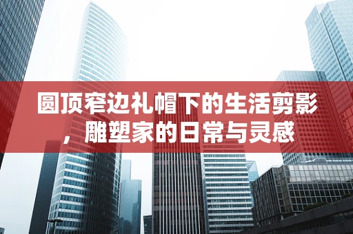 圆顶窄边礼帽下的生活剪影，雕塑家的日常与灵感