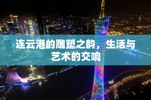 连云港的雕塑之韵，生活与艺术的交响