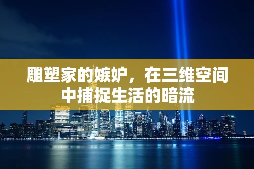 雕塑家的嫉妒，在三维空间中捕捉生活的暗流