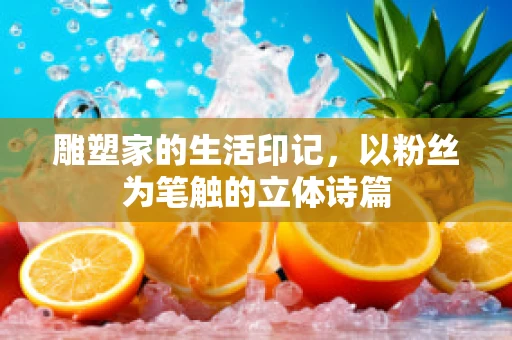雕塑家的生活印记，以粉丝为笔触的立体诗篇