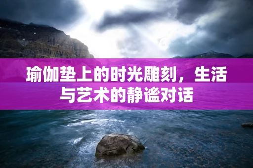 瑜伽垫上的时光雕刻，生活与艺术的静谧对话