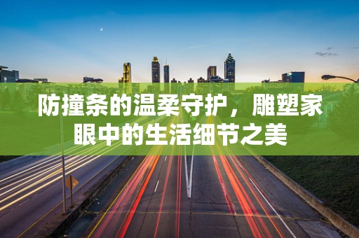 防撞条的温柔守护，雕塑家眼中的生活细节之美