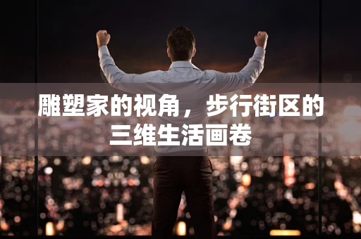 雕塑家的视角，步行街区的三维生活画卷
