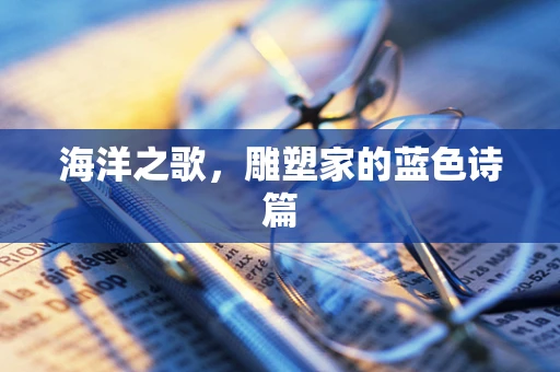 海洋之歌，雕塑家的蓝色诗篇