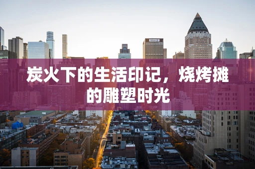 炭火下的生活印记，烧烤摊的雕塑时光