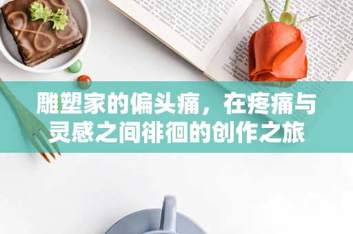 雕塑家的偏头痛，在疼痛与灵感之间徘徊的创作之旅