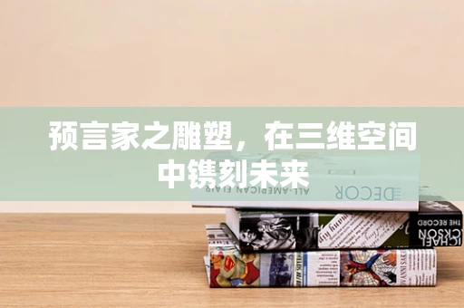 预言家之雕塑，在三维空间中镌刻未来