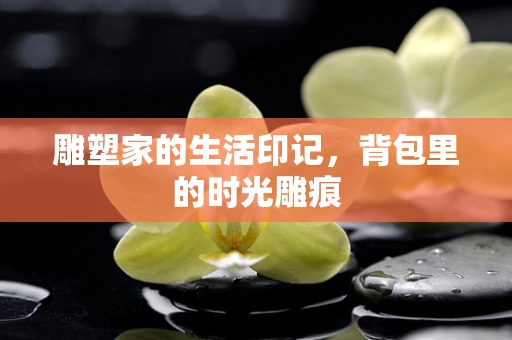 雕塑家的生活印记，背包里的时光雕痕