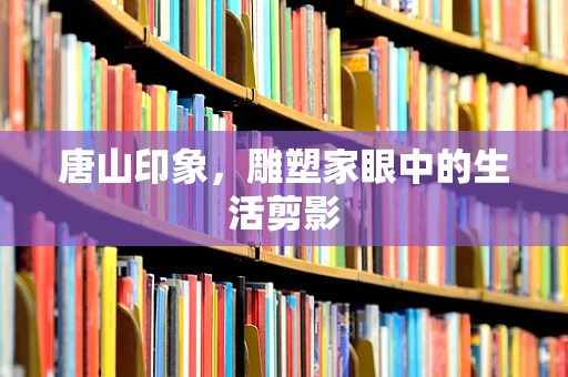 唐山印象，雕塑家眼中的生活剪影