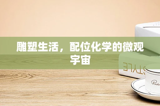 雕塑生活，配位化学的微观宇宙
