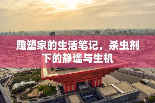 雕塑家的生活笔记，杀虫剂下的静谧与生机
