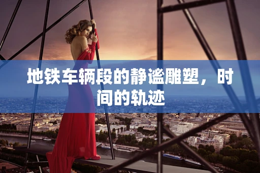 地铁车辆段的静谧雕塑，时间的轨迹