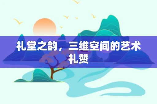 礼堂之韵，三维空间的艺术礼赞