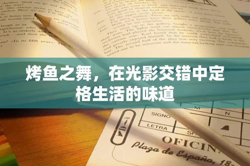 烤鱼之舞，在光影交错中定格生活的味道