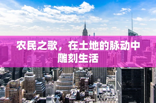 农民之歌，在土地的脉动中雕刻生活
