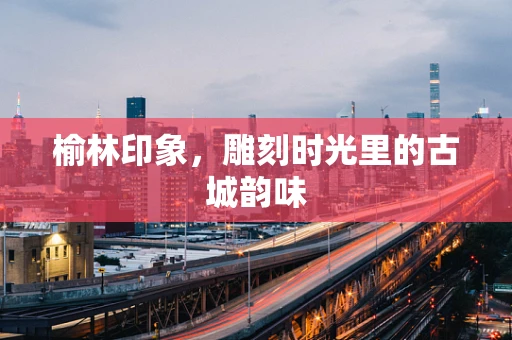 榆林印象，雕刻时光里的古城韵味