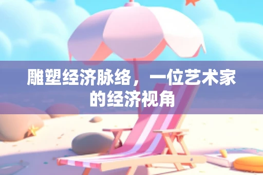 雕塑经济脉络，一位艺术家的经济视角