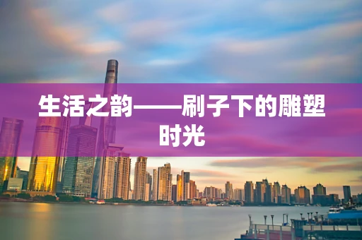 生活之韵——刷子下的雕塑时光