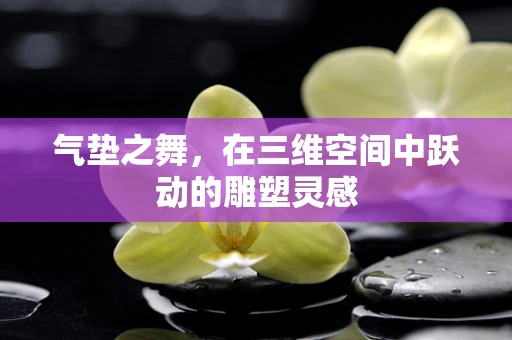 气垫之舞，在三维空间中跃动的雕塑灵感