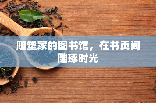 雕塑家的图书馆，在书页间雕琢时光