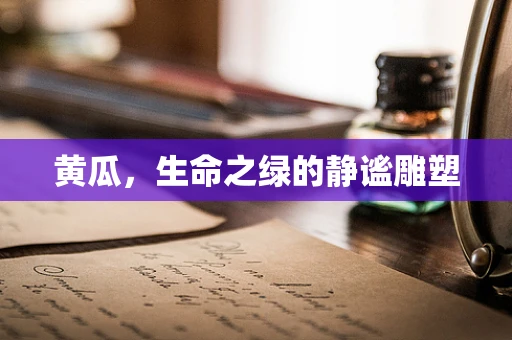 黄瓜，生命之绿的静谧雕塑