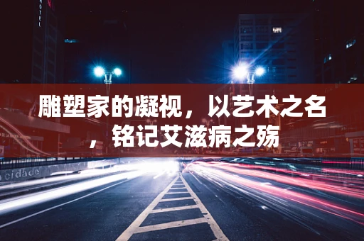 雕塑家的凝视，以艺术之名，铭记艾滋病之殇