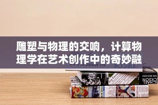 雕塑与物理的交响，计算物理学在艺术创作中的奇妙融合