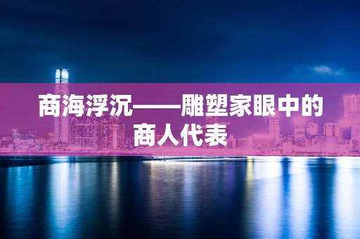 商海浮沉——雕塑家眼中的商人代表