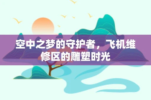 空中之梦的守护者，飞机维修区的雕塑时光